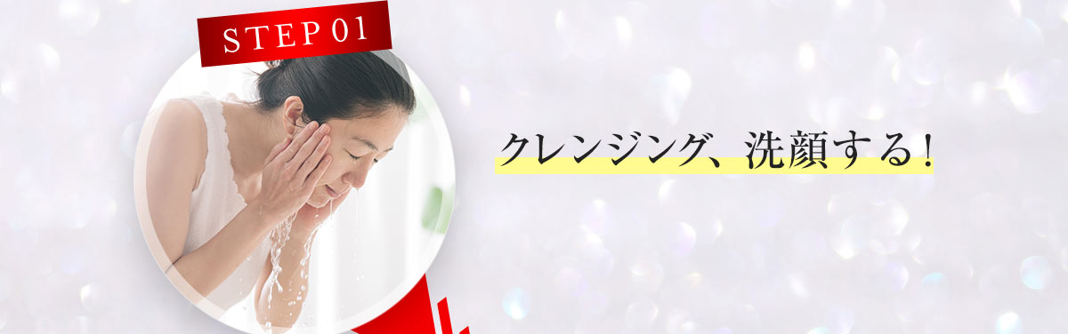 STEP01 クレンジング、洗顔する！