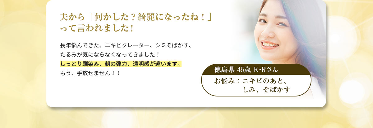 ユーザーボイス04 夫から「なんかした？綺麗になったね！」って言われました！